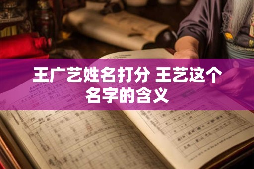王广艺姓名打分 王艺这个名字的含义