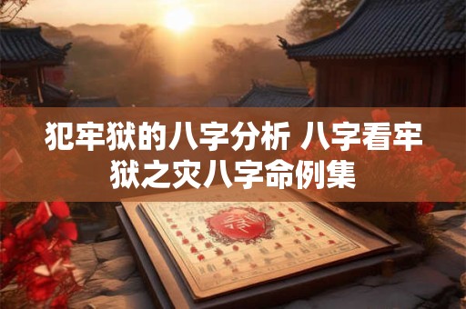 犯牢狱的八字分析 八字看牢狱之灾八字命例集