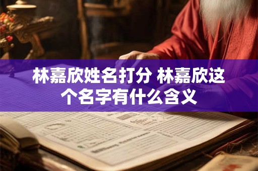 林嘉欣姓名打分 林嘉欣这个名字有什么含义