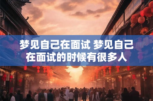 梦见自己在面试 梦见自己在面试的时候有很多人