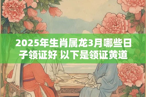 详细阅读:2025年生肖属龙3月哪些日子领证好 以下是领证黄道吉日 2025年生肖属龙3月哪些日子领证好 以下是领证黄道吉日