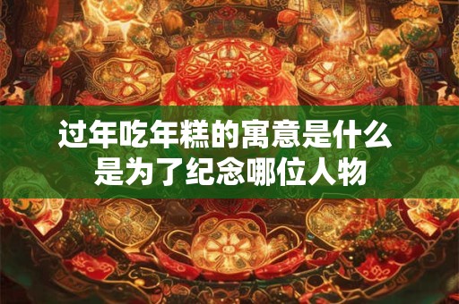 过年吃年糕的寓意是什么 是为了纪念哪位人物