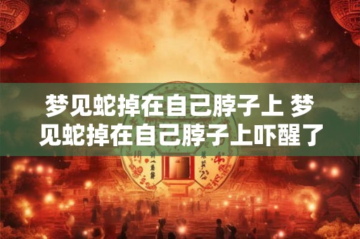 梦见蛇掉在自己脖子上 梦见蛇掉在自己脖子上吓醒了啥意思