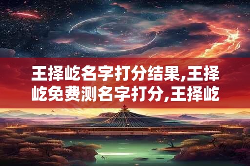 王择屹名字打分结果,王择屹免费测名字打分,王择屹周易免费测名字打分