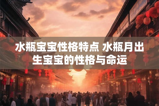 水瓶宝宝性格特点 水瓶月出生宝宝的性格与命运