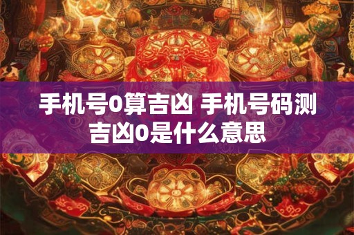 手机号0算吉凶 手机号码测吉凶0是什么意思