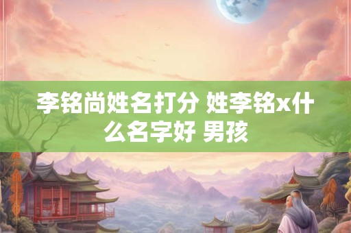 李铭尚姓名打分 姓李铭x什么名字好 男孩