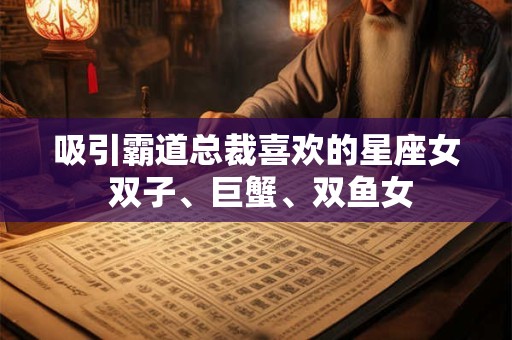 吸引霸道总裁喜欢的星座女 双子、巨蟹、双鱼女