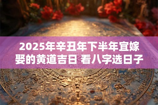 2025年辛丑年下半年宜嫁娶的黄道吉日 看八字选日子