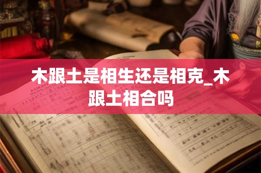 木跟土是相生还是相克_木跟土相合吗