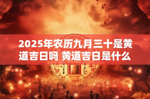 2025年农历九月三十是黄道吉日吗 黄道吉日是什么意思