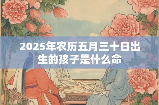 2025年农历五月三十日出生的孩子是什么命