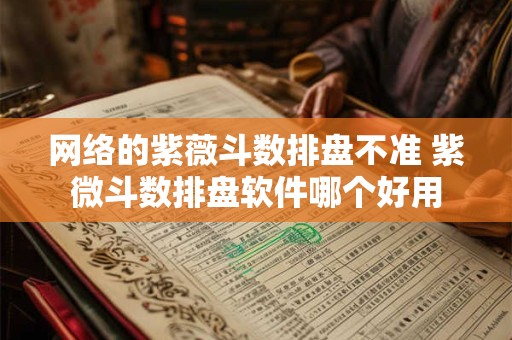 网络的紫薇斗数排盘不准 紫微斗数排盘软件哪个好用