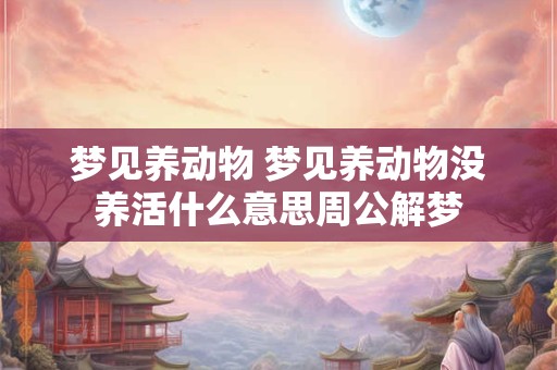 梦见养动物 梦见养动物没养活什么意思周公解梦
