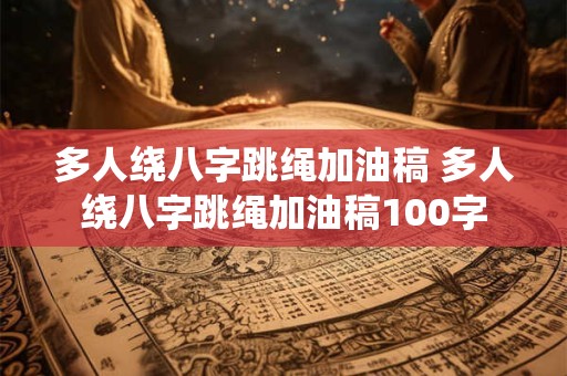 多人绕八字跳绳加油稿 多人绕八字跳绳加油稿100字