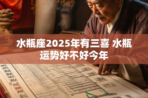 水瓶座2025年有三喜 水瓶运势好不好今年