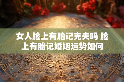 女人脸上有胎记克夫吗 脸上有胎记婚姻运势如何