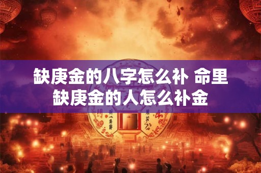 缺庚金的八字怎么补 命里缺庚金的人怎么补金
