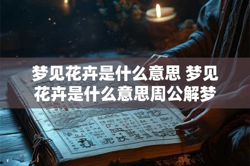 梦见花卉是什么意思 梦见花卉是什么意思周公解梦