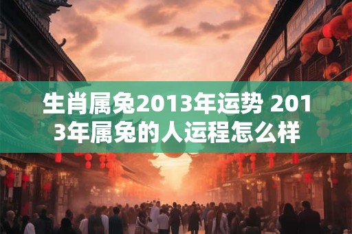 生肖属兔2013年运势 2013年属兔的人运程怎么样