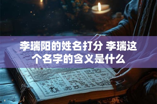 李瑞阳的姓名打分 李瑞这个名字的含义是什么