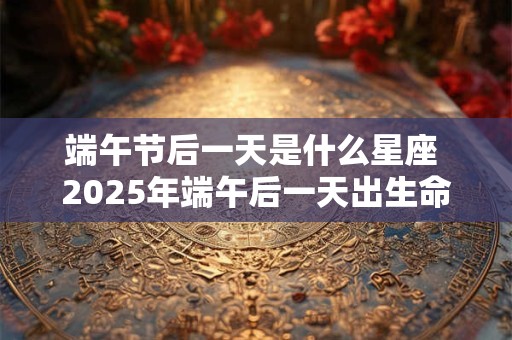 端午节后一天是什么星座 2025年端午后一天出生命理