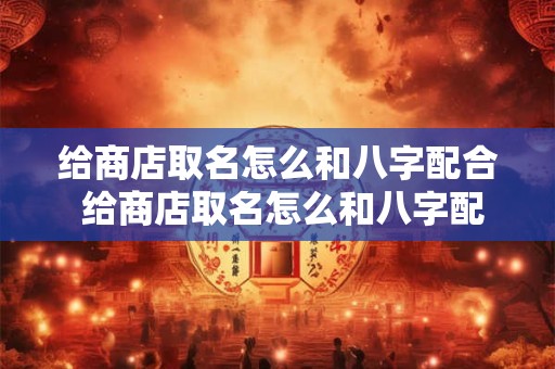 给商店取名怎么和八字配合 给商店取名怎么和八字配合起来