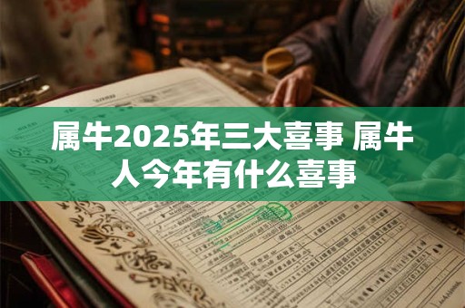 详细阅读:属牛2025年三大喜事 属牛人今年有什么喜事 属牛2025年三大喜事 属牛人今年有什么喜事