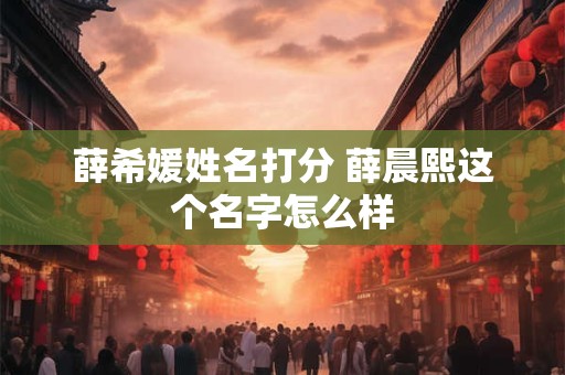 薛希媛姓名打分 薛晨熙这个名字怎么样