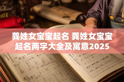 龚姓女宝宝起名 龚姓女宝宝起名两字大全及寓意2025年