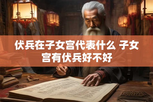 伏兵在子女宫代表什么 子女宫有伏兵好不好