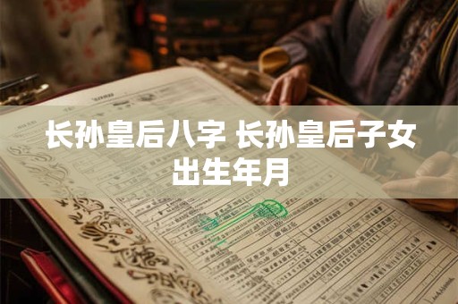 长孙皇后八字 长孙皇后子女出生年月