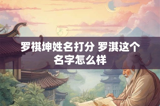 详细阅读:罗祺坤姓名打分 罗淇这个名字怎么样 罗祺坤姓名打分 罗淇这个名字怎么样