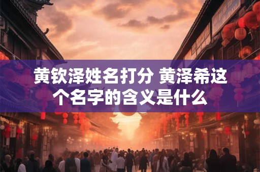 黄钦泽姓名打分 黄泽希这个名字的含义是什么