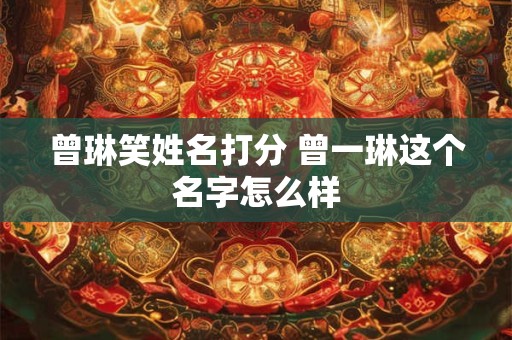 曾琳笑姓名打分 曾一琳这个名字怎么样