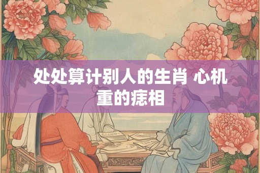 处处算计别人的生肖 心机重的痣相