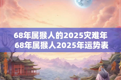 68年属猴人的2025灾难年 68年属猴人2025年运势表现