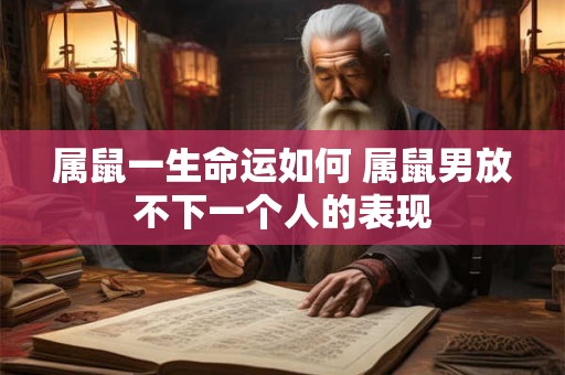 属鼠一生命运如何 属鼠男放不下一个人的表现