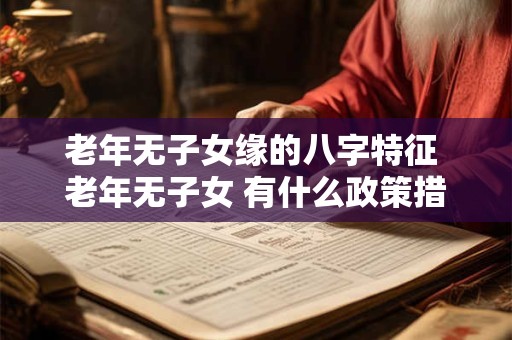 老年无子女缘的八字特征 老年无子女 有什么政策措施