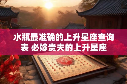 水瓶最准确的上升星座查询表 必嫁贵夫的上升星座