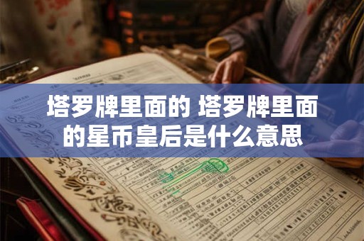 详细阅读:塔罗牌里面的 塔罗牌里面的星币皇后是什么意思 塔罗牌里面的 塔罗牌里面的星币皇后是什么意思