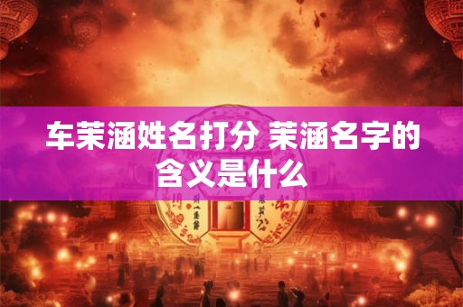 车茉涵姓名打分 茉涵名字的含义是什么