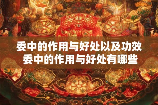委中的作用与好处以及功效 委中的作用与好处有哪些？可治膝痛腹痛