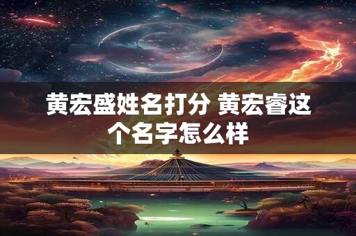 黄宏盛姓名打分 黄宏睿这个名字怎么样