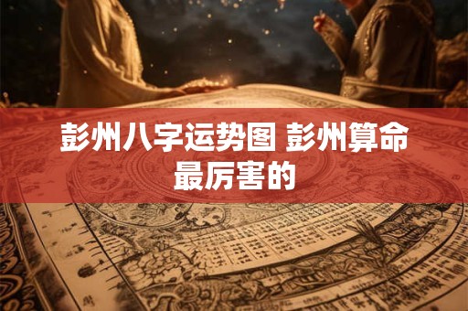 彭州八字运势图 彭州算命最厉害的