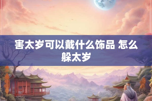 害太岁可以戴什么饰品 怎么躲太岁 害太岁可以戴什么饰品 怎么躲太岁
