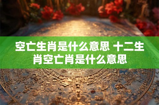 空亡生肖是什么意思 十二生肖空亡肖是什么意思