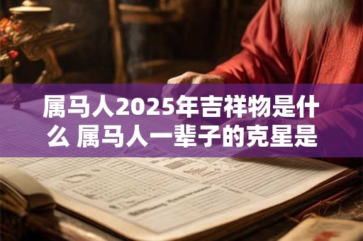 属马人2025年吉祥物是什么 属马人一辈子的克星是谁