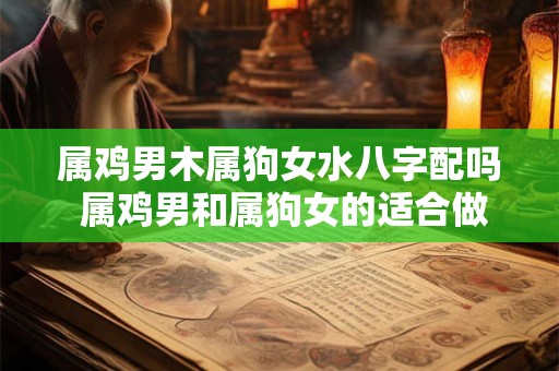 属鸡男木属狗女水八字配吗 属鸡男和属狗女的适合做夫妻狗
