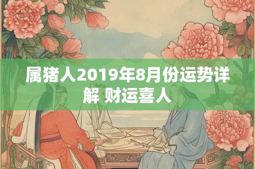 属猪人2019年8月份运势详解 财运喜人